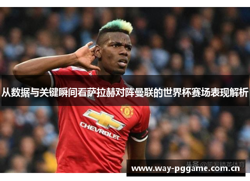 从数据与关键瞬间看萨拉赫对阵曼联的世界杯赛场表现解析