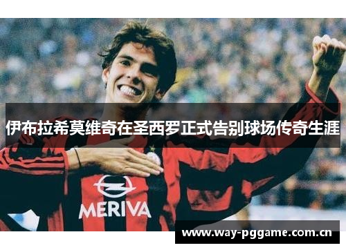 伊布拉希莫维奇在圣西罗正式告别球场传奇生涯