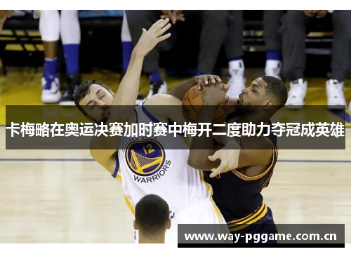 卡梅略在奥运决赛加时赛中梅开二度助力夺冠成英雄 卡梅略在奥运决赛加时赛中梅开二度助力夺冠成英雄