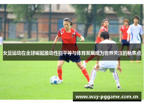 女足运动在全球崛起推动性别平等与体育发展成为世界关注的新焦点 女足运动在全球崛起推动性别平等与体育发展成为世界关注的新焦点